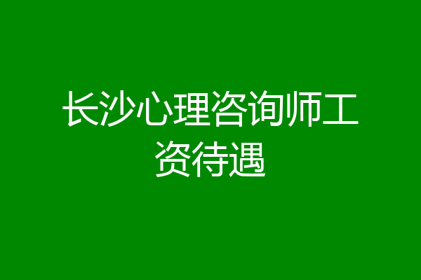 长沙心理咨询师工资待遇