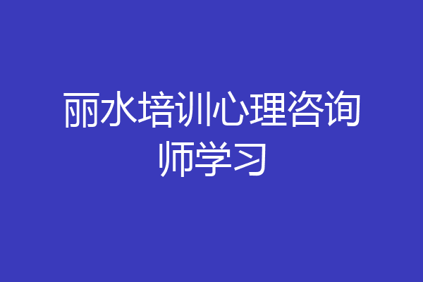丽水培训心理咨询师学习
