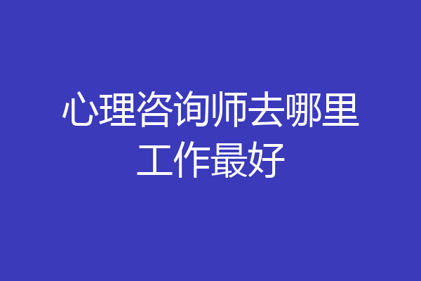 心理咨询师去哪里工作最好
