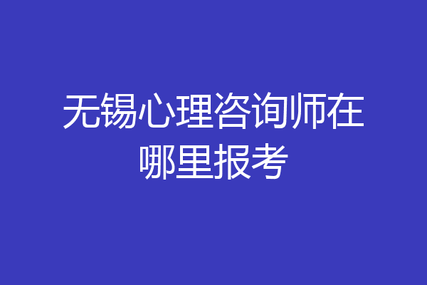 无锡心理咨询师在哪里报考