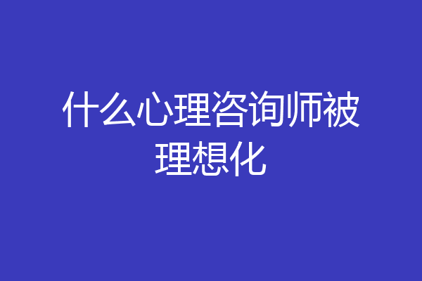 什么心理咨询师被理想化