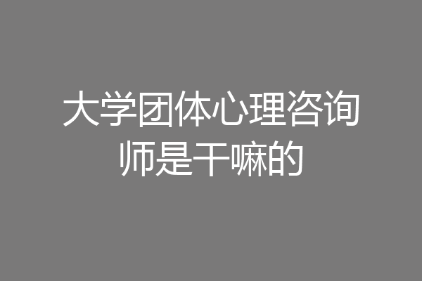 大学团体心理咨询师是干嘛的