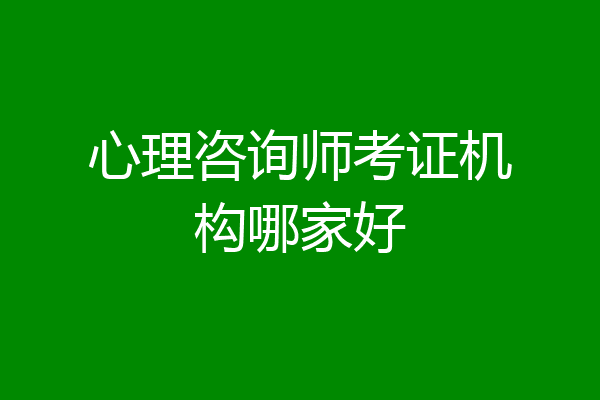心理咨询师考证机构哪家好