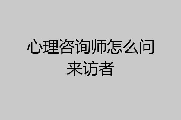 心理咨询师怎么问来访者