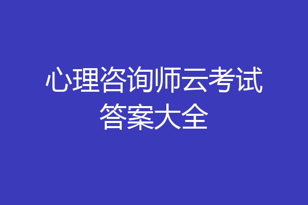 心理咨询师云考试答案大全