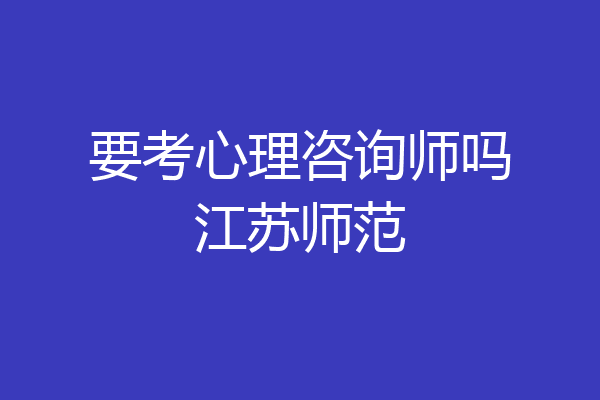 要考心理咨询师吗江苏师范