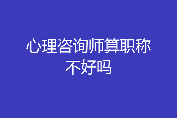 心理咨询师算职称不好吗