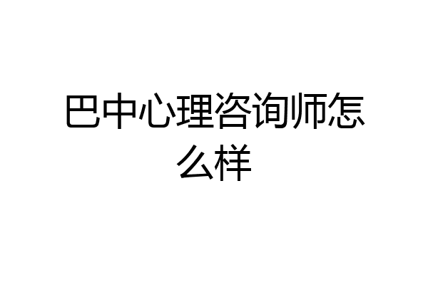 巴中心理咨询师怎么样