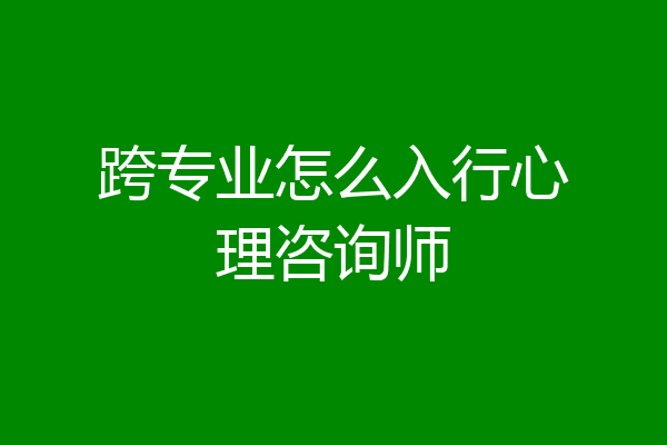 跨专业怎么入行心理咨询师