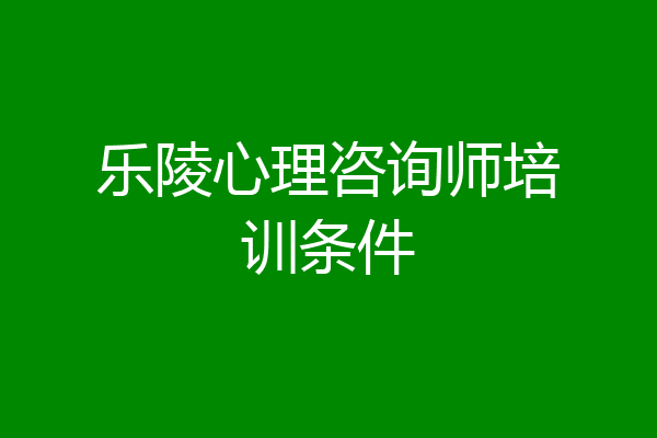 乐陵心理咨询师培训条件