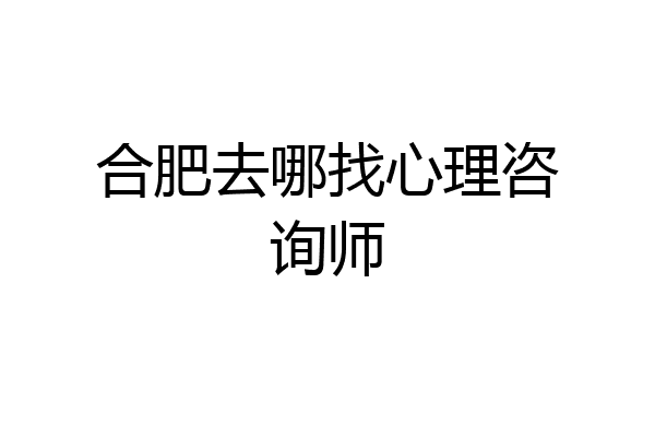 合肥去哪找心理咨询师