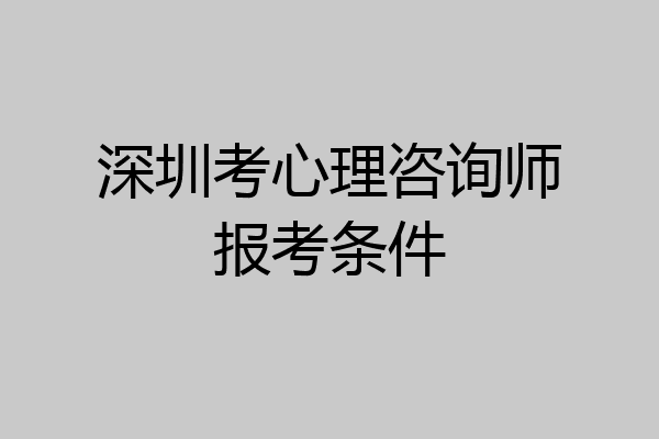 深圳考心理咨询师报考条件