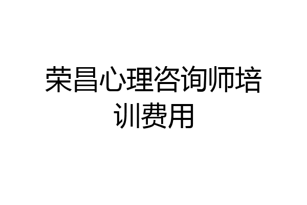 荣昌心理咨询师培训费用