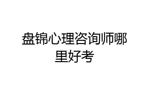 盘锦心理咨询师哪里好考