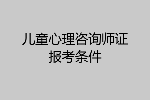 儿童心理咨询师证报考条件