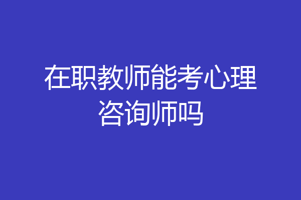 在职教师能考心理咨询师吗