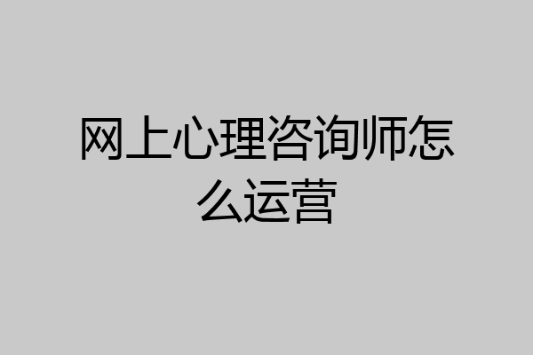 网上心理咨询师怎么运营