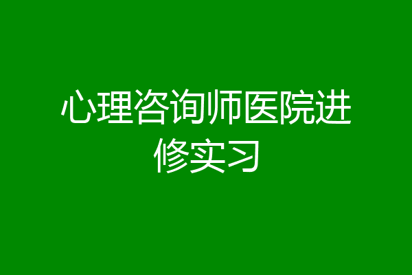 心理咨询师医院进修实习