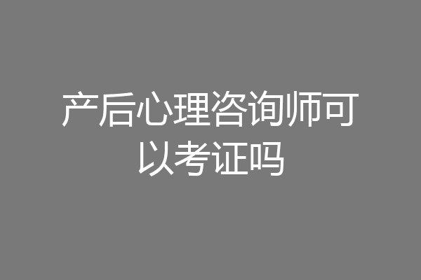 产后心理咨询师可以考证吗