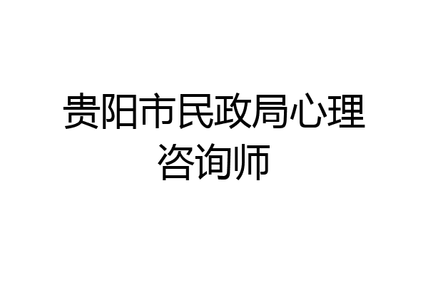 贵阳市民政局心理咨询师