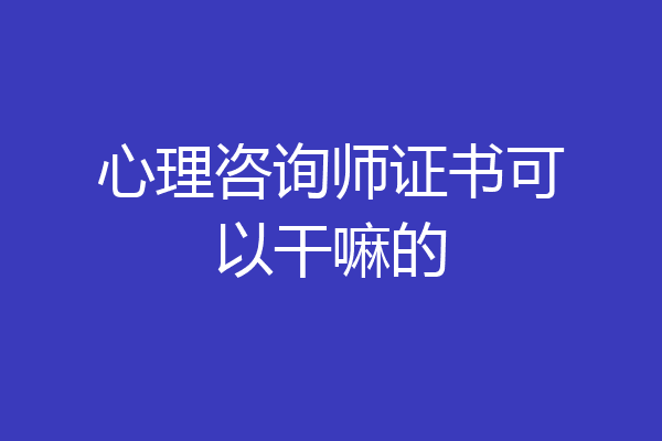 心理咨询师证书可以干嘛的