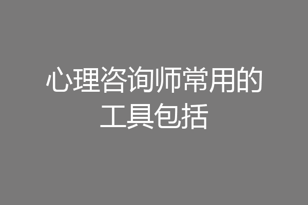 心理咨询师常用的工具包括