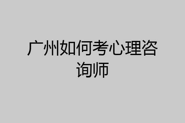 广州如何考心理咨询师