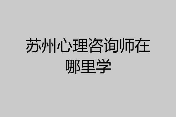 苏州心理咨询师在哪里学