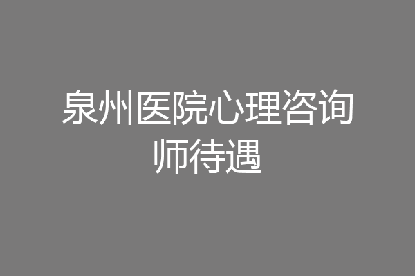 泉州医院心理咨询师待遇