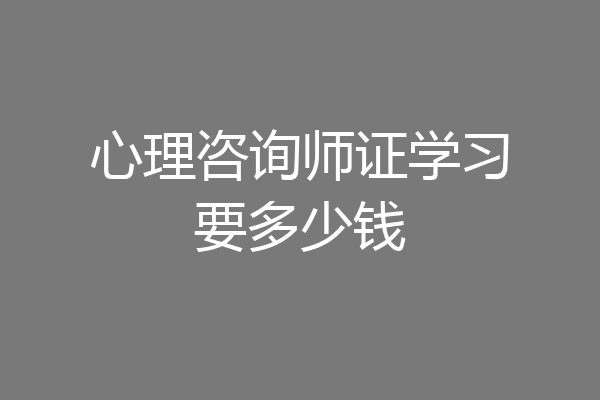 心理咨询师证学习要多少钱