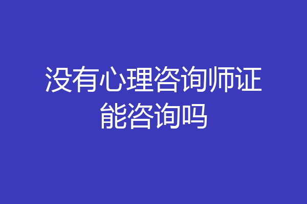 没有心理咨询师证能咨询吗