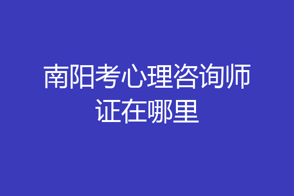 南阳考心理咨询师证在哪里