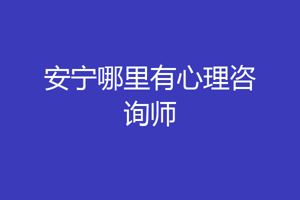 安宁哪里有心理咨询师