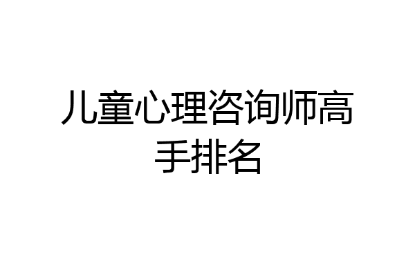 儿童心理咨询师高手排名