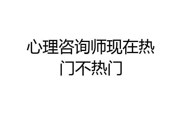 心理咨询师现在热门不热门