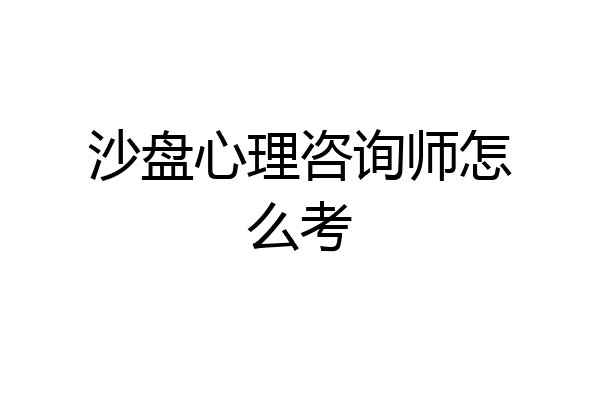 沙盘心理咨询师怎么考