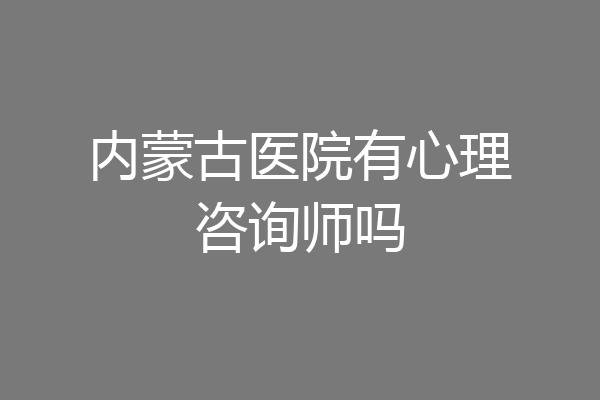 内蒙古医院有心理咨询师吗
