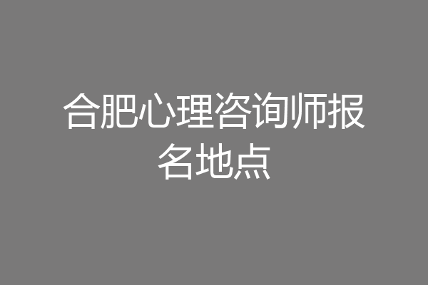 合肥心理咨询师报名地点
