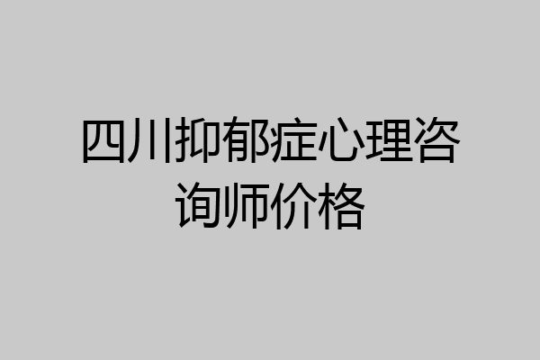 四川抑郁症心理咨询师价格