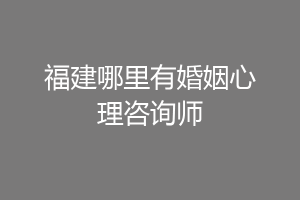 福建哪里有婚姻心理咨询师