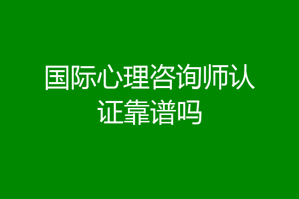 国际心理咨询师认证靠谱吗