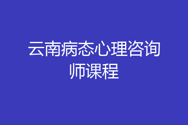 云南病态心理咨询师课程