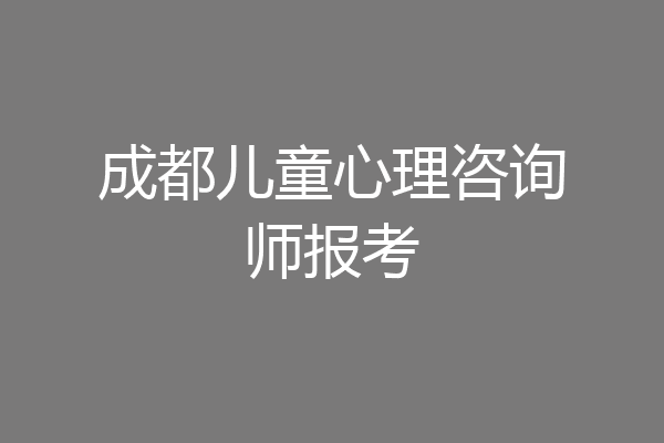 成都儿童心理咨询师报考