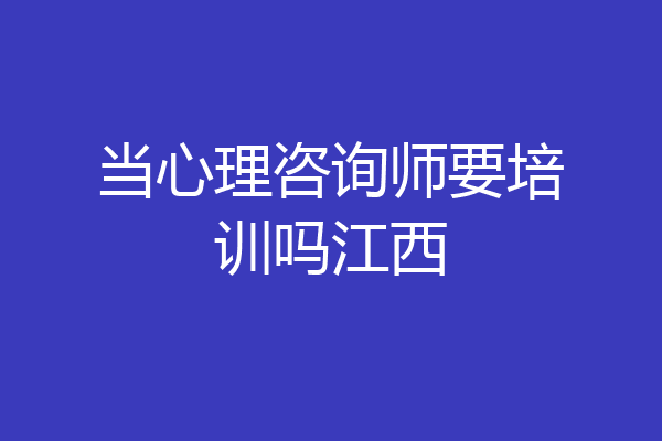 当心理咨询师要培训吗江西