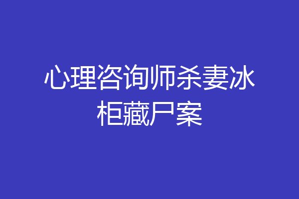 心理咨询师杀妻冰柜藏尸案