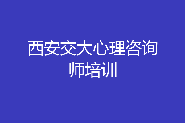 西安交大心理咨询师培训