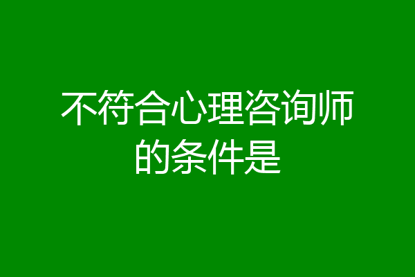 不符合心理咨询师的条件是