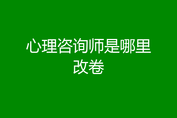 心理咨询师是哪里改卷