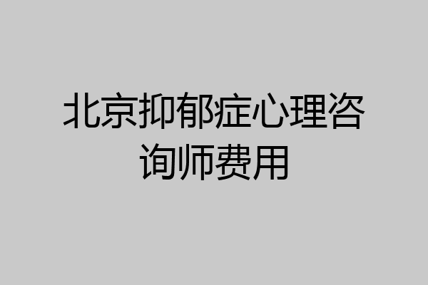 北京抑郁症心理咨询师费用