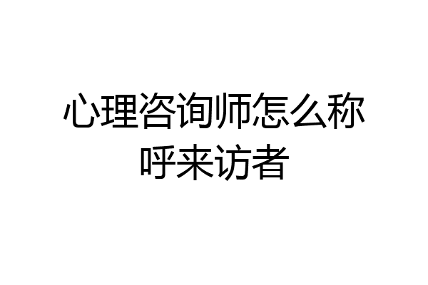 心理咨询师怎么称呼来访者